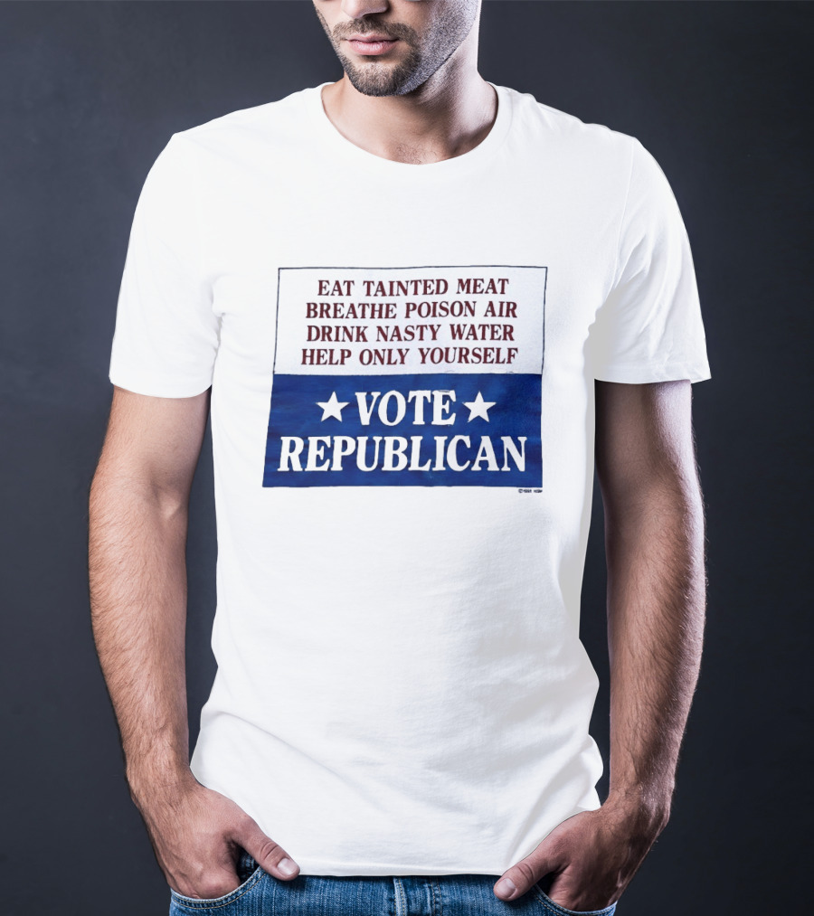 Eat Tainted Meat Breathe Poison Air Drink Nasty Water Help Only Yourself Vote Republican T-Shirt