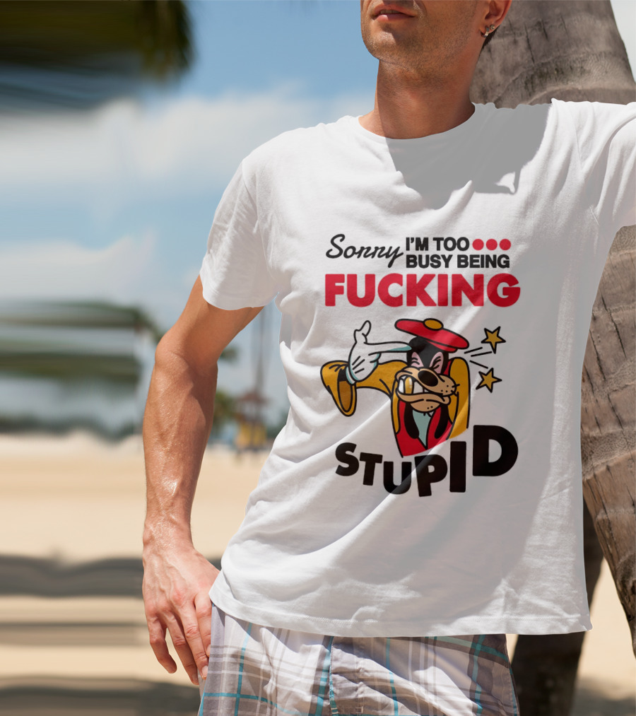 Sorry I'm Too Busy Being Fucking Stupid Goofy T-Shirt