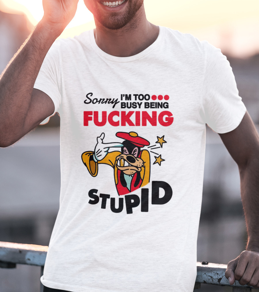 Sorry I'm Too Busy Being Fucking Stupid Goofy T-Shirt