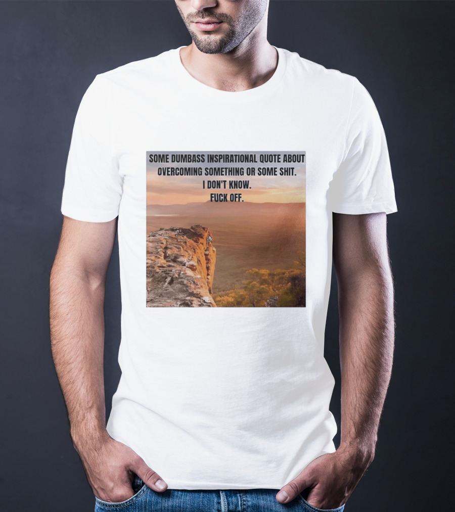 Some Dumbass Inspirational Quote About Overcoming Something Or Some Shit I Don't Know Fuck Off T-Shirt