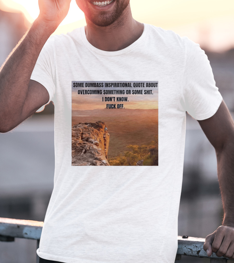 Some Dumbass Inspirational Quote About Overcoming Something Or Some Shit I Don't Know Fuck Off T-Shirt