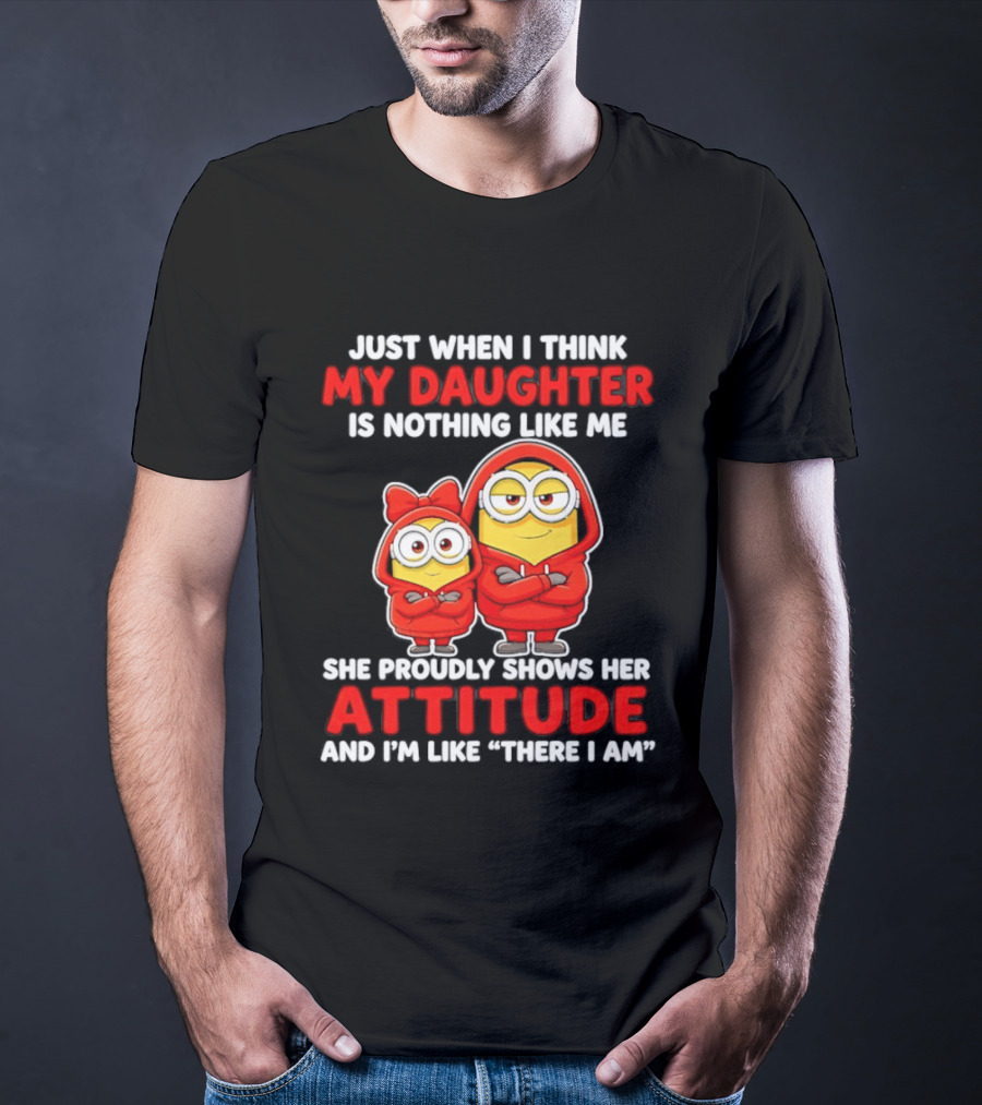 Just When I Think My Daughter Is Nothing Like Me She Proudly Shows Her Attitude And I'm Like There I Am T-Shirt