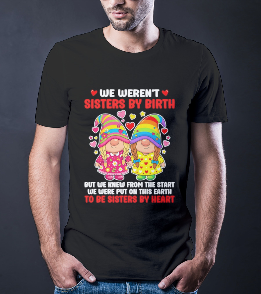Gnomes We Weren't Sisters By Birth But We Knew From The Start We Were Put On This Earth To Be Sisters By Heart T-Shirt