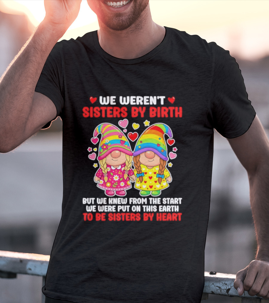 Gnomes We Weren't Sisters By Birth But We Knew From The Start We Were Put On This Earth To Be Sisters By Heart T-Shirt