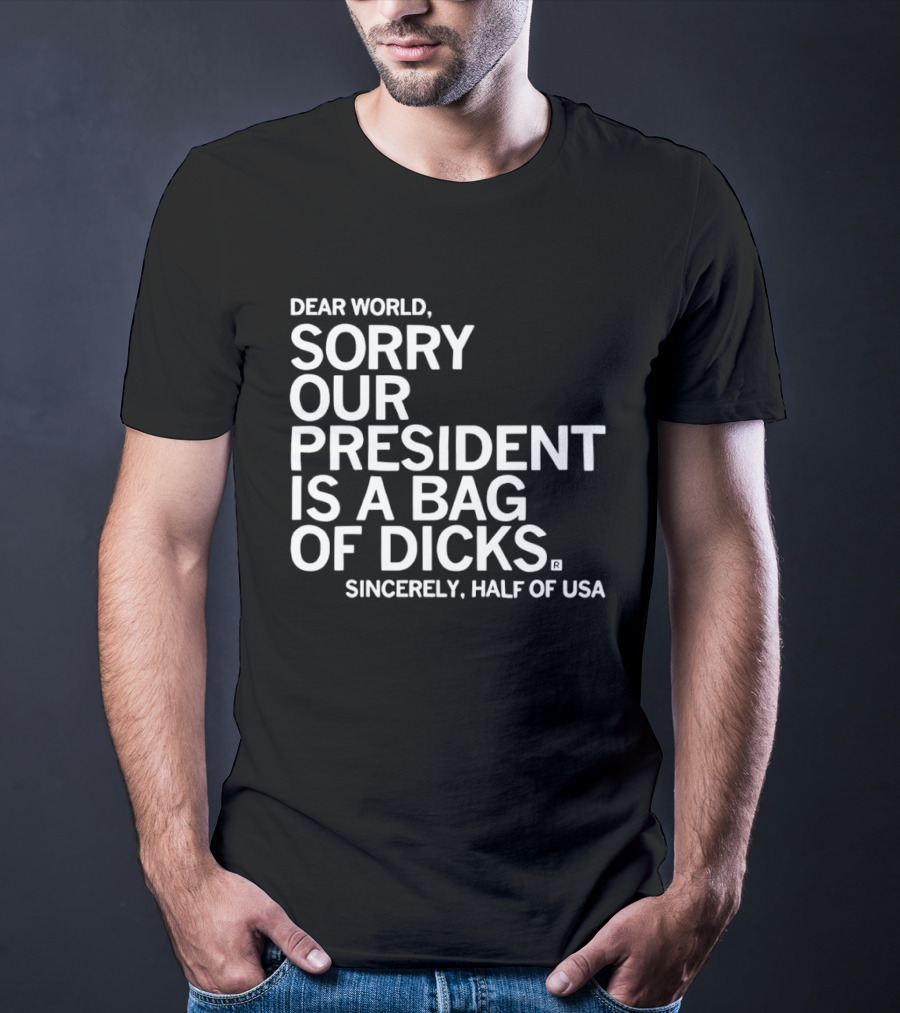 Dear World Sorry Our President Is A Bag Of Dicks Sincerely Half Of USA T-Shirt