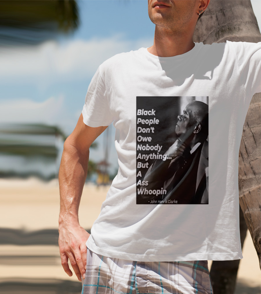Black People Don't Owe Nobody Anything But A Ass Whoopin John Henrik Clarke T-Shirt
