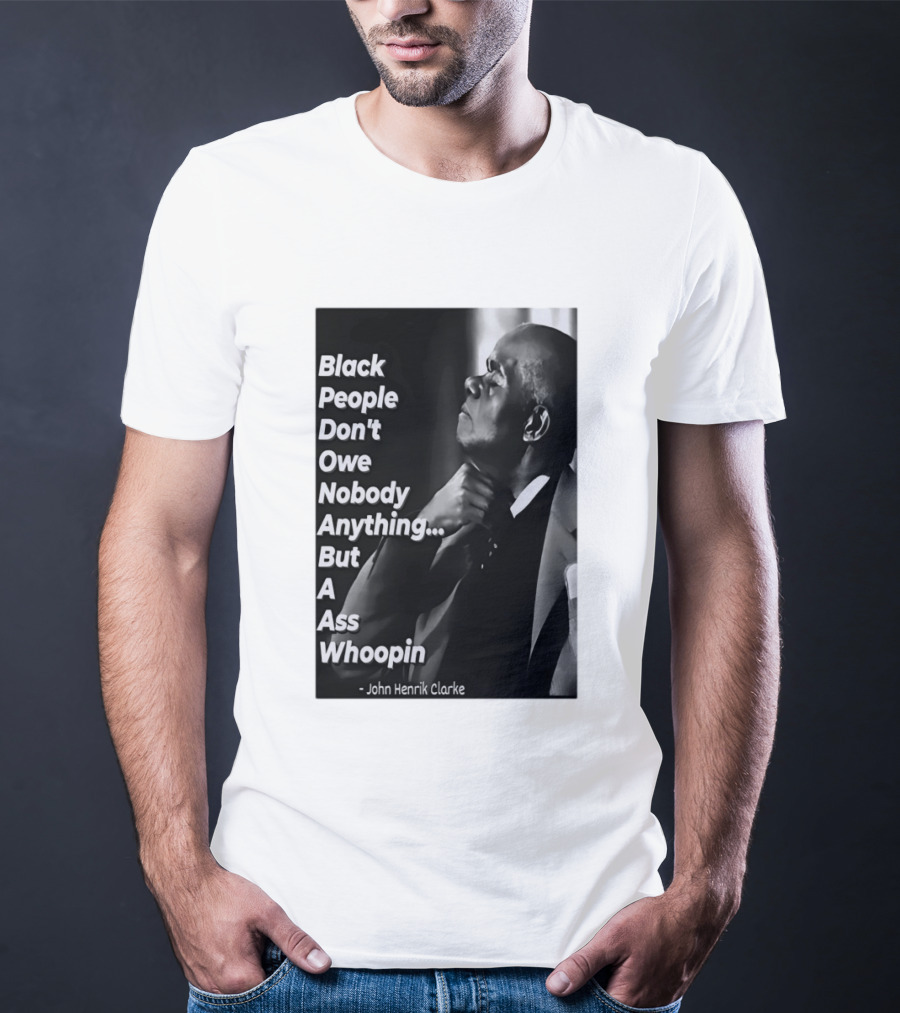 Black People Don't Owe Nobody Anything But A Ass Whoopin John Henrik Clarke T-Shirt