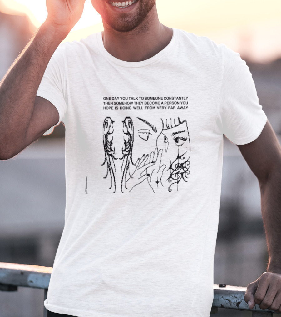 One Day You Talk To Someone Constantly Then Somehow They Become A Person You Hope Is Doing Well From Very Far Away T-Shirt