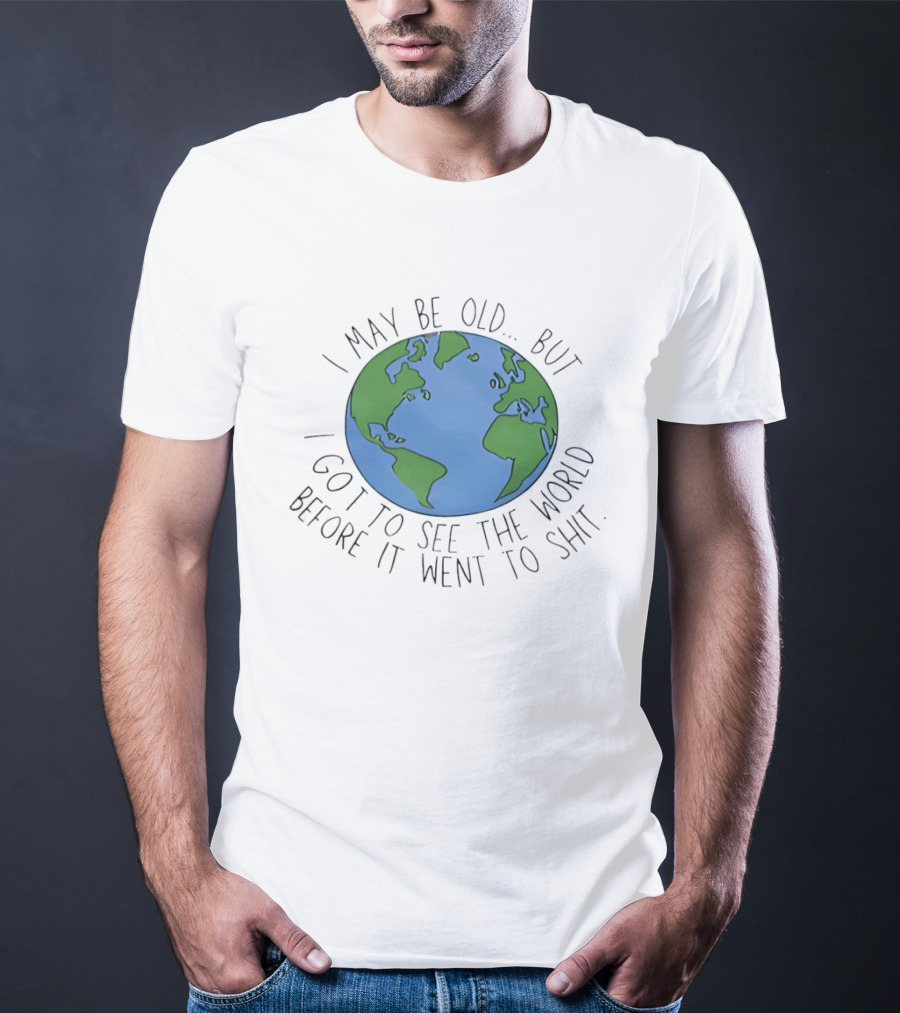 I May Be Old But I Got To See The World Before It Went To Shit Earth T-Shirt