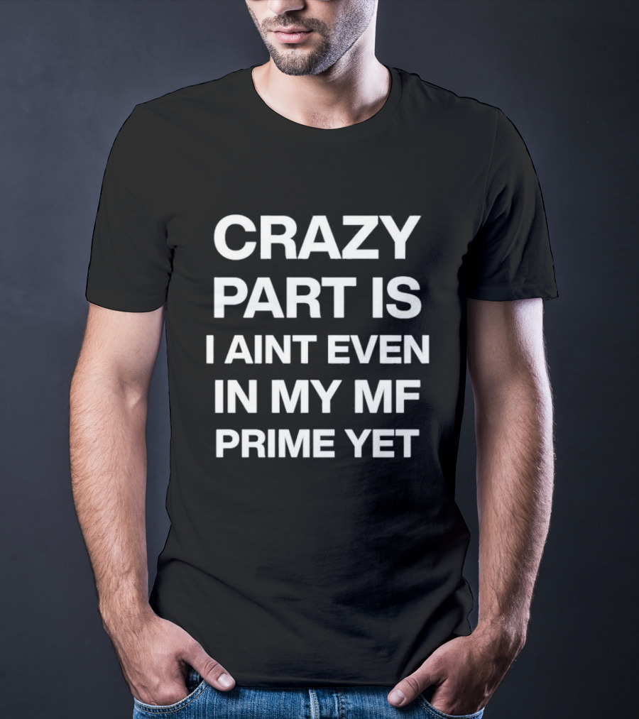 Crazy Part Is I Ain't Even In My Mf Prime Yet T-Shirt