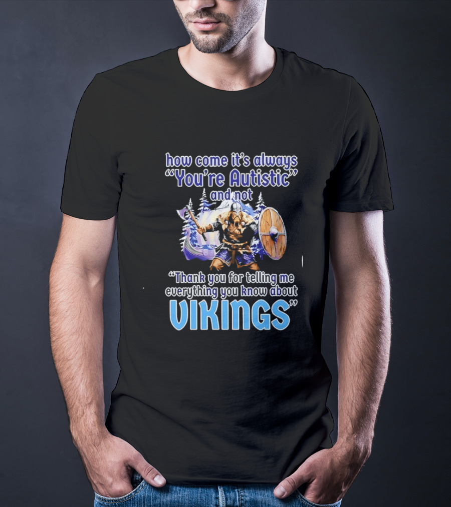 How Come It's Always You're Autistic And Not Thank You For Telling Me Everything You Know About Vikings T-Shirt