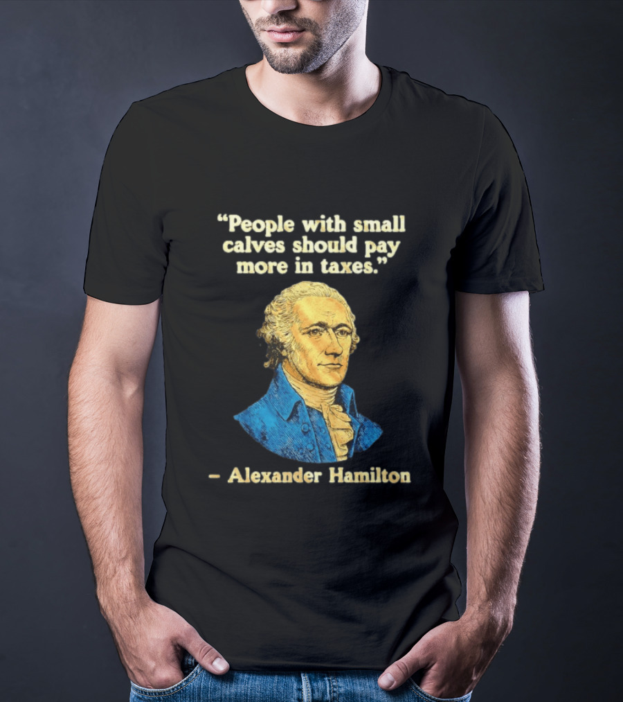 People With Small Calves Should Pay More In Taxes Alexander Hamilton T-Shirt