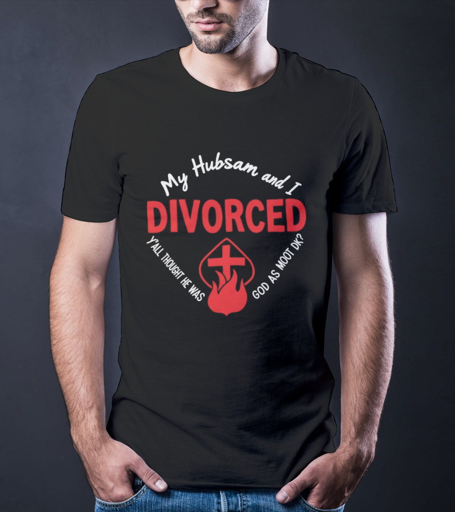 My Hubsam And I Divorced Y'all Thought He Was God As Moot DK T-Shirt