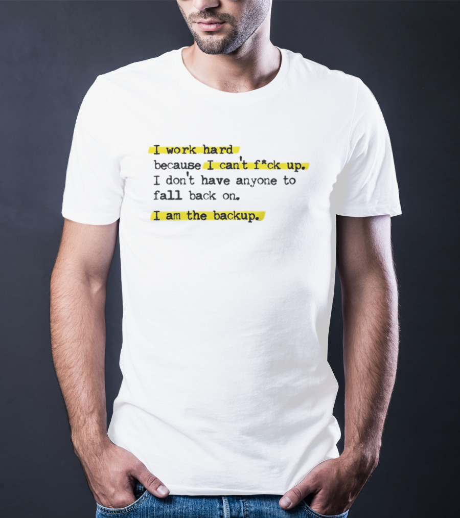 I Work Hard Because I Can't Fck Up I Don't Have Anyone To Fall Back On I Am The Backup T-Shirt