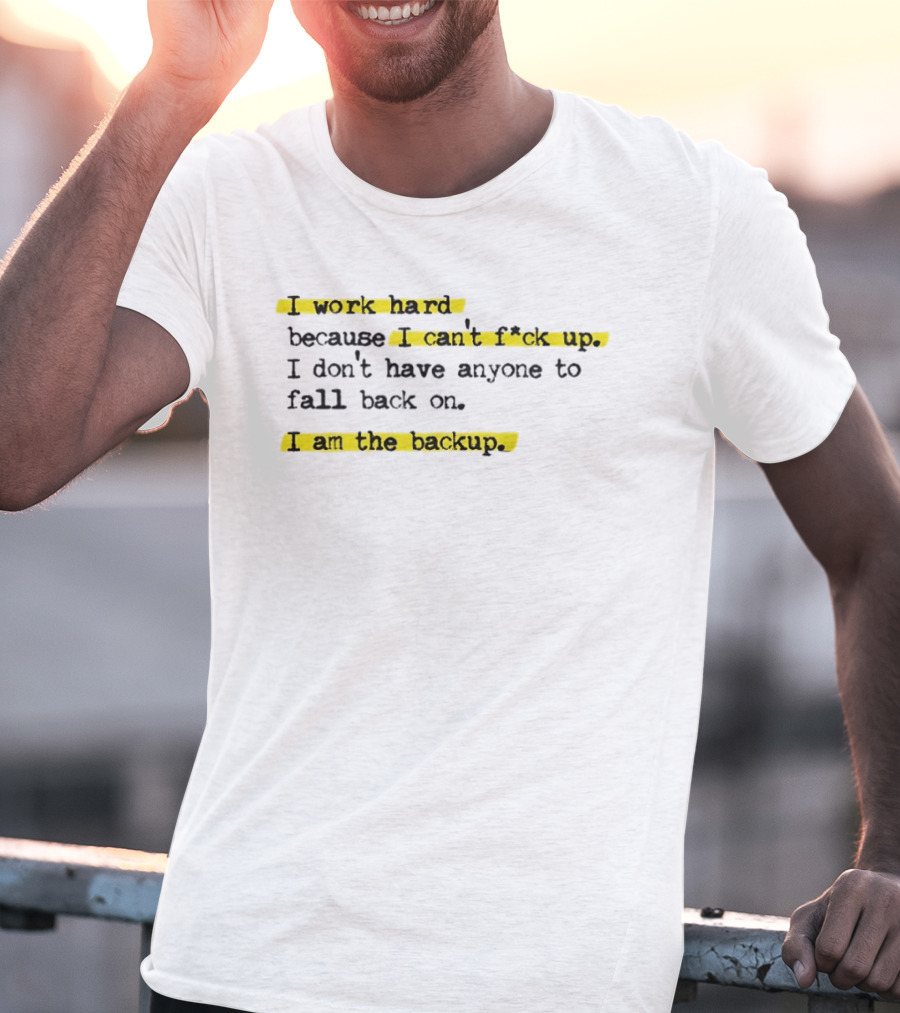 I Work Hard Because I Can't Fck Up I Don't Have Anyone To Fall Back On I Am The Backup T-Shirt