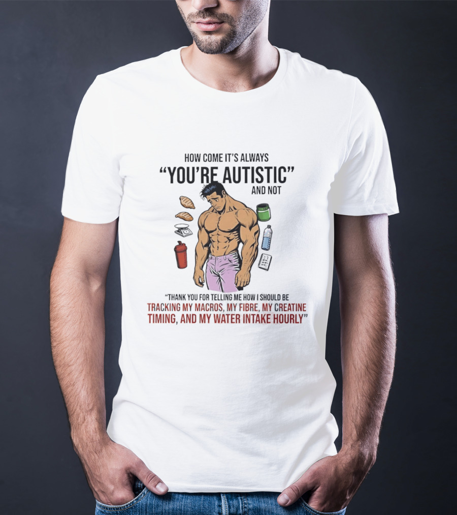How Come It's Always You're Autistic And Not Tracking My Macros Creatine Fibre And Water Intake Hourly T-Shirt