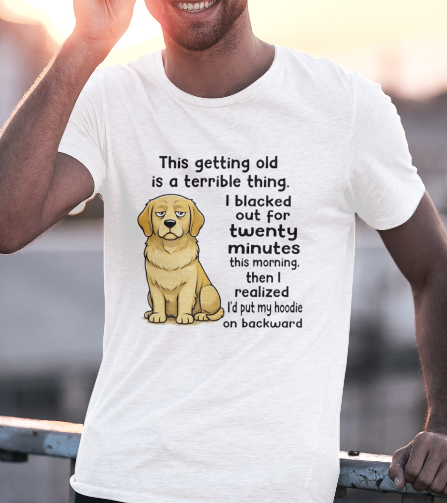 This Getting Old Is A Terrible Thing Golden Retriever I Blacked Out For Twenty Minutes This Morning Then I Realized I'd Put My On Backward T-Shirt