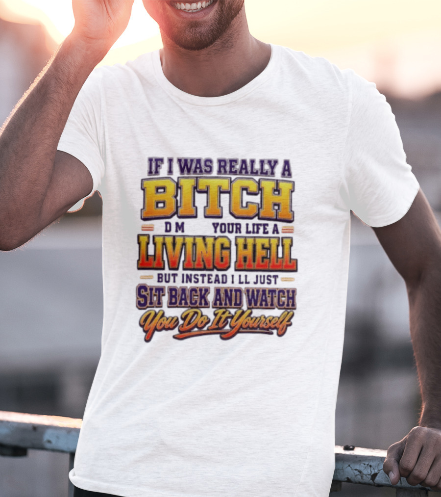 If I Was Really A Bitch Make Your Life A Living Hell Sit Back And You Do It Yourself T-Shirt