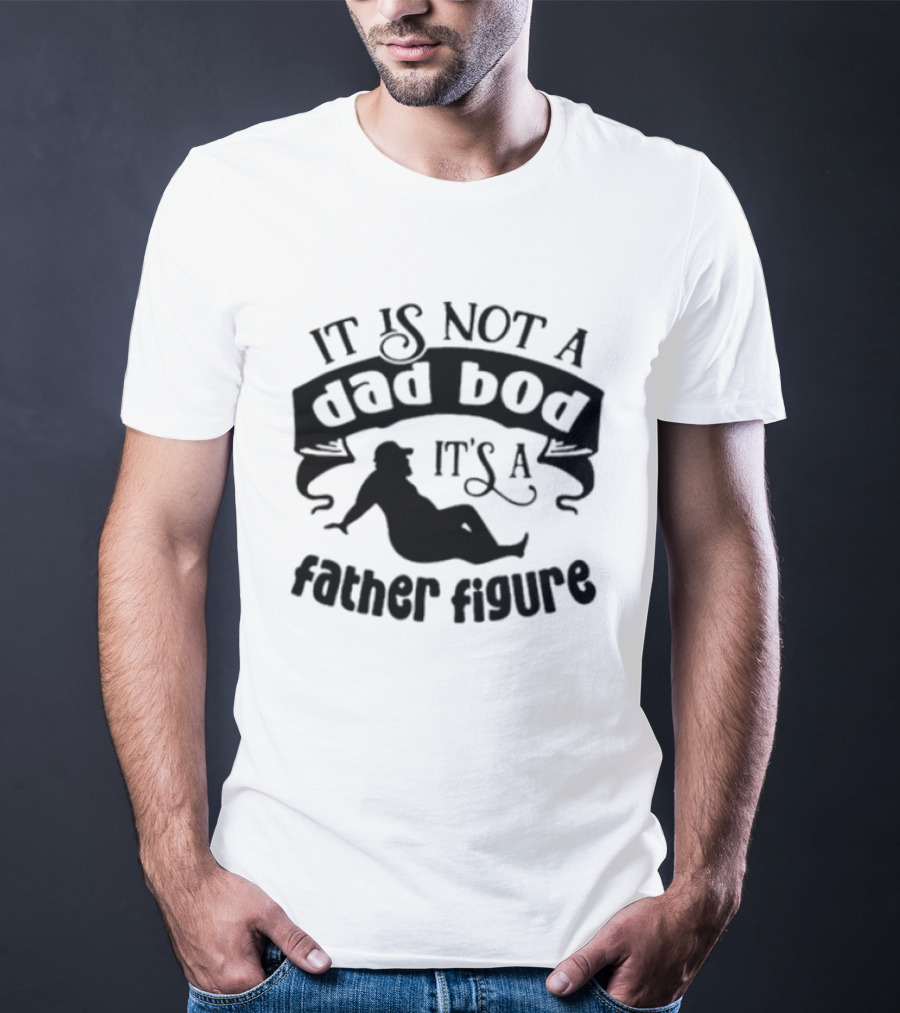 It Is Not A Dad Bod It's A Father Figure T-Shirt