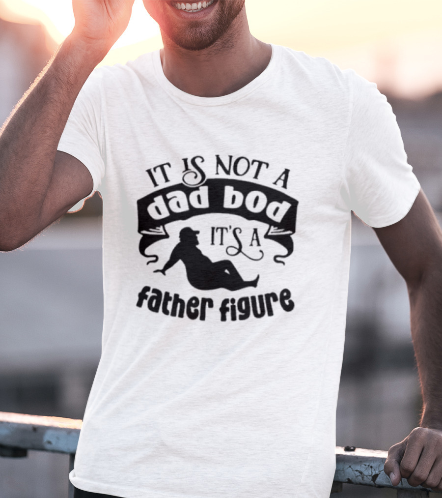 It Is Not A Dad Bod It's A Father Figure T-Shirt