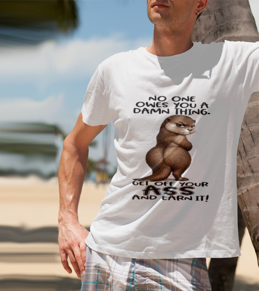 Otter No One Owes You A Damn Thing Get Off Your Ass And Earn It T-Shirt