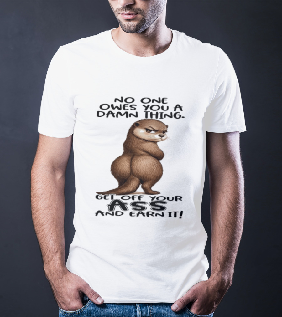 Otter No One Owes You A Damn Thing Get Off Your Ass And Earn It T-Shirt