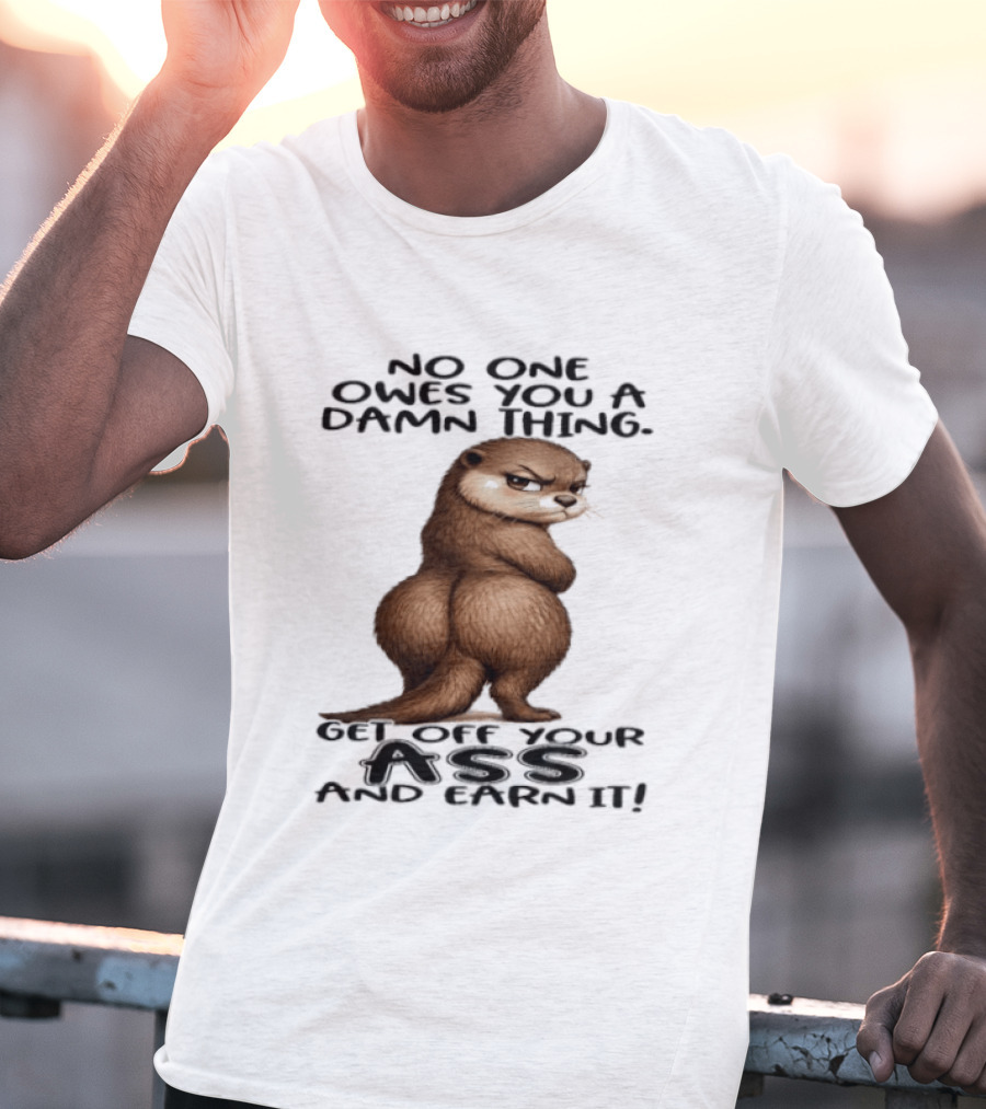 Otter No One Owes You A Damn Thing Get Off Your Ass And Earn It T-Shirt