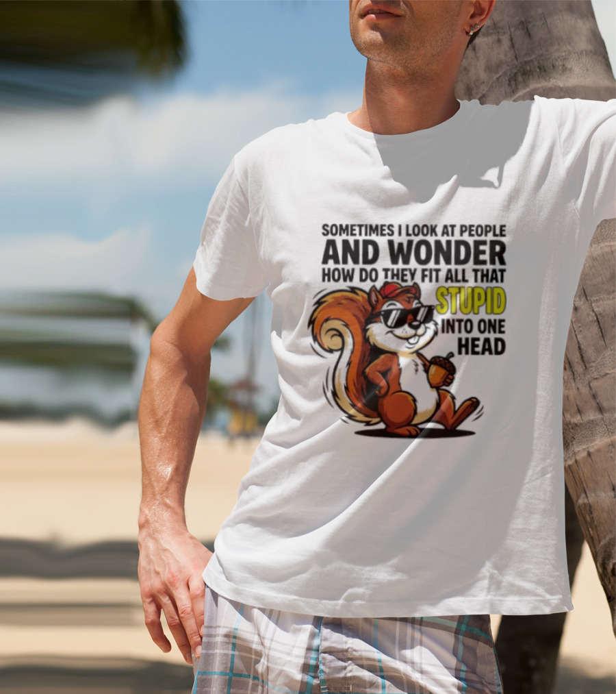 Sometimes I Look At People And Wonder How Do They Fit All That Stupid Into One Head Squirrel With Sunglasses And Acorn T-Shirt