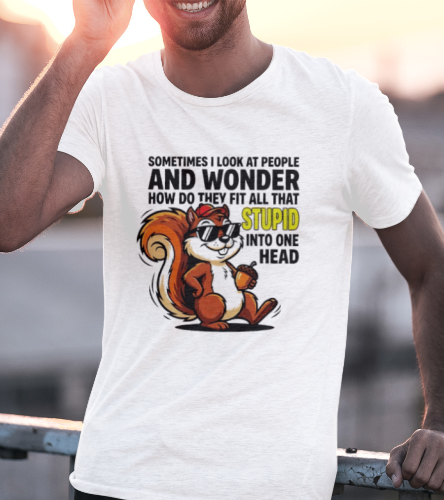 Sometimes I Look At People And Wonder How Do They Fit All That Stupid Into One Head Squirrel With Sunglasses And Acorn T-Shirt
