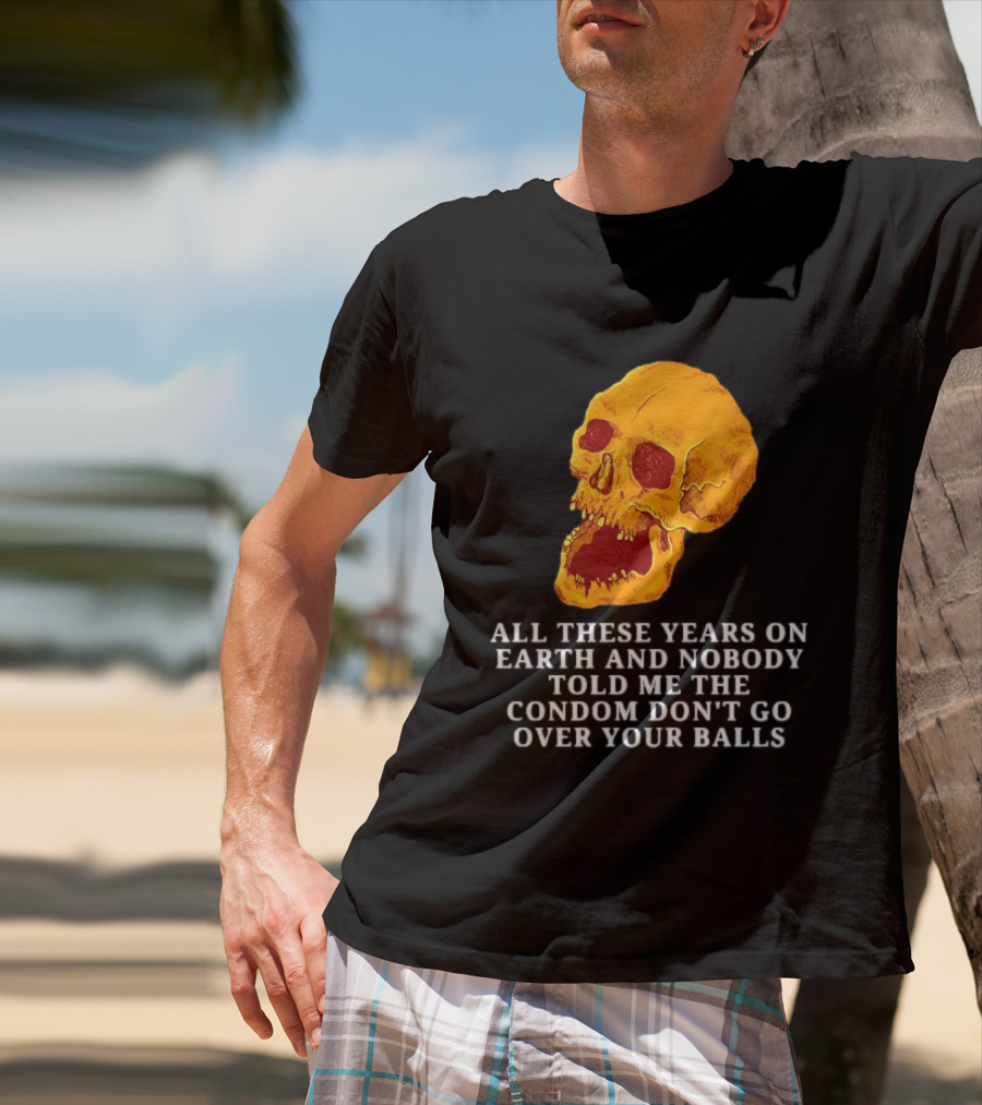 Burrito Meltdown All These Years On Earth Nobody Told Me The Condom Don't Go Over Your Balls Skull T-Shirt