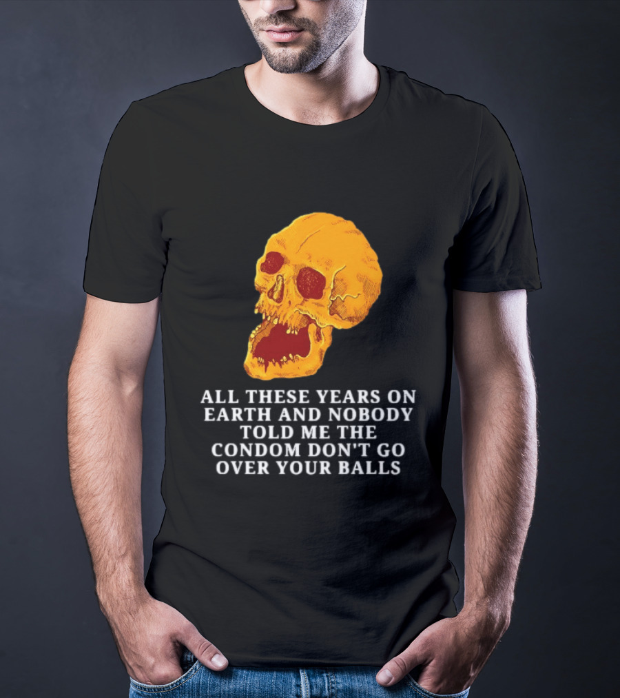 Burrito Meltdown All These Years On Earth Nobody Told Me The Condom Don't Go Over Your Balls Skull T-Shirt
