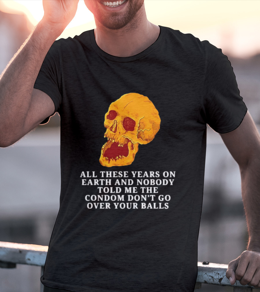 Burrito Meltdown All These Years On Earth Nobody Told Me The Condom Don't Go Over Your Balls Skull T-Shirt