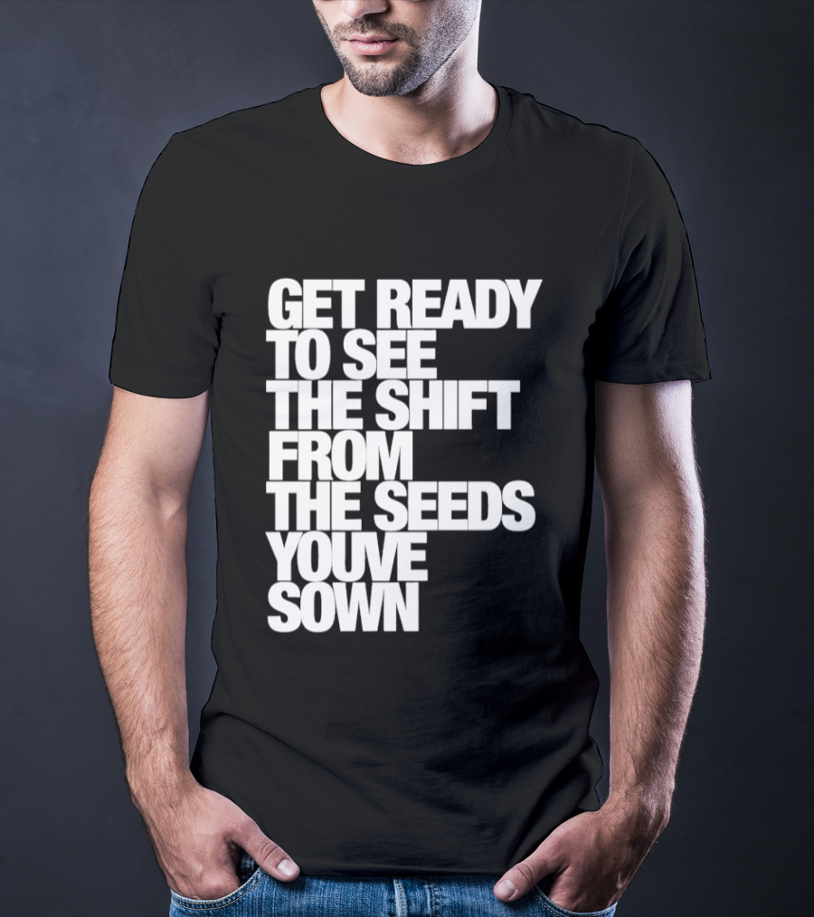 Get Ready To See The Shift From The Seeds You've Sown T-Shirt