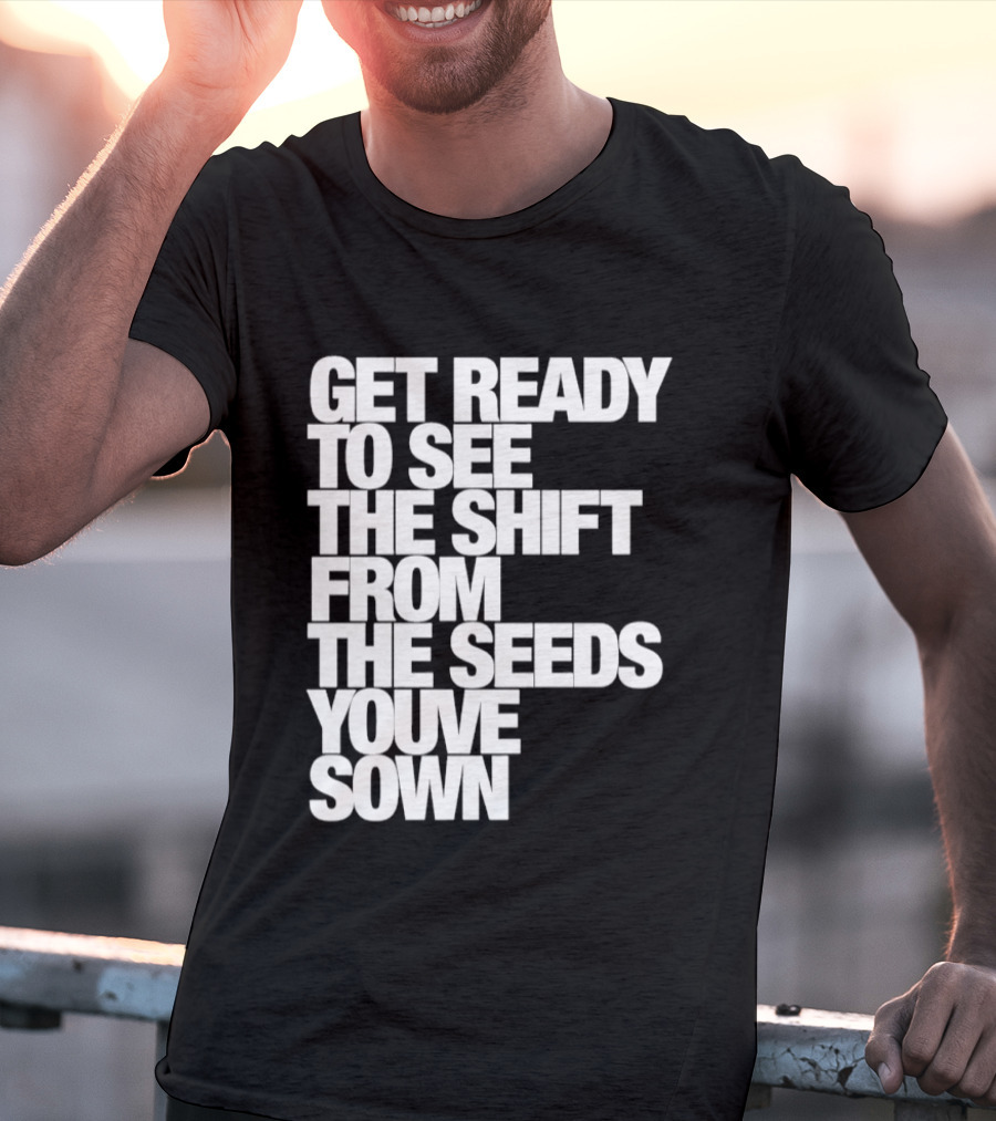 Get Ready To See The Shift From The Seeds You've Sown T-Shirt