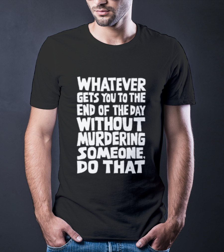 Whatever Gets You To The End Of The Day Without Murdering Someone Do That T-Shirt