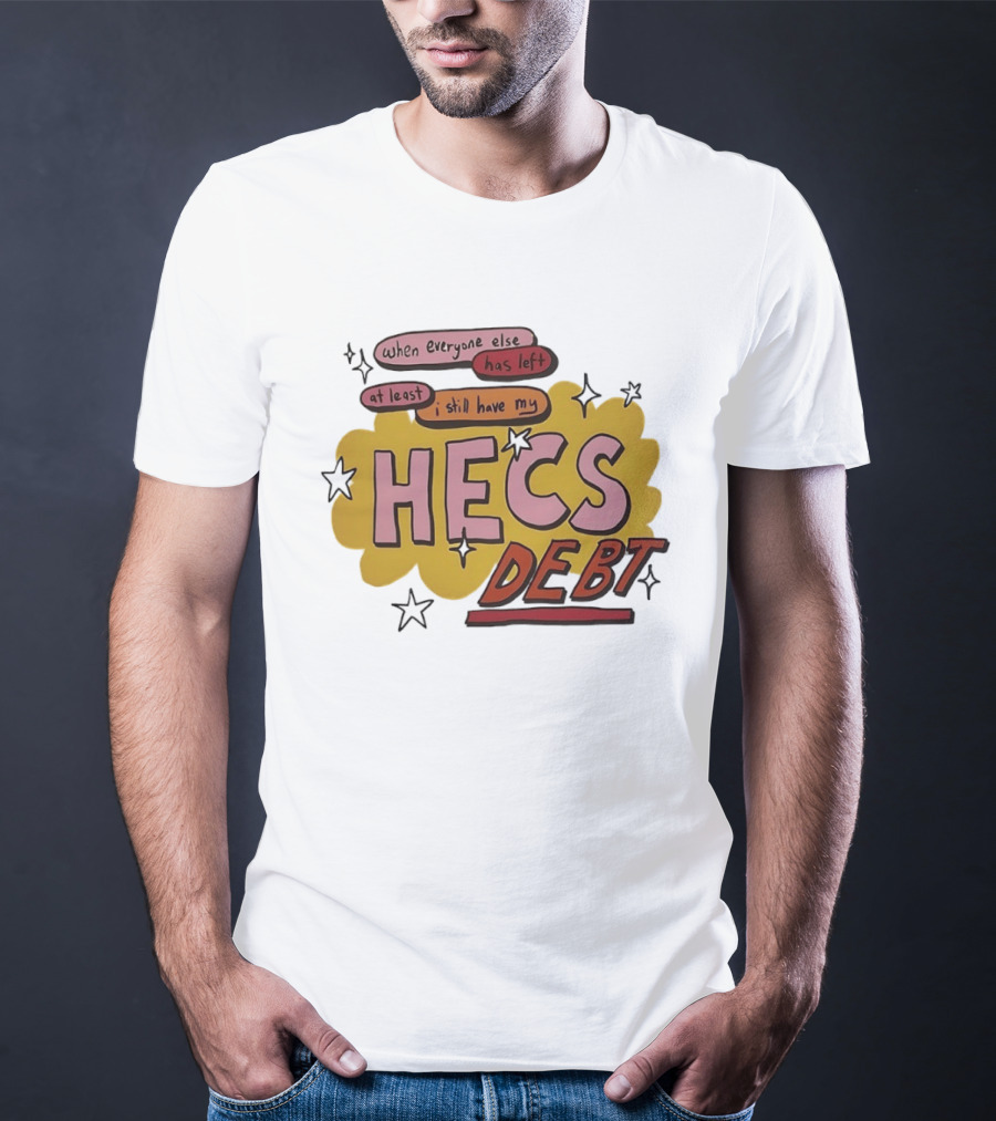 When Everyone Else Has Left At Least I Still Have My HECS Debt T-Shirt
