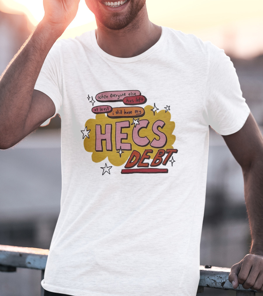 When Everyone Else Has Left At Least I Still Have My HECS Debt T-Shirt