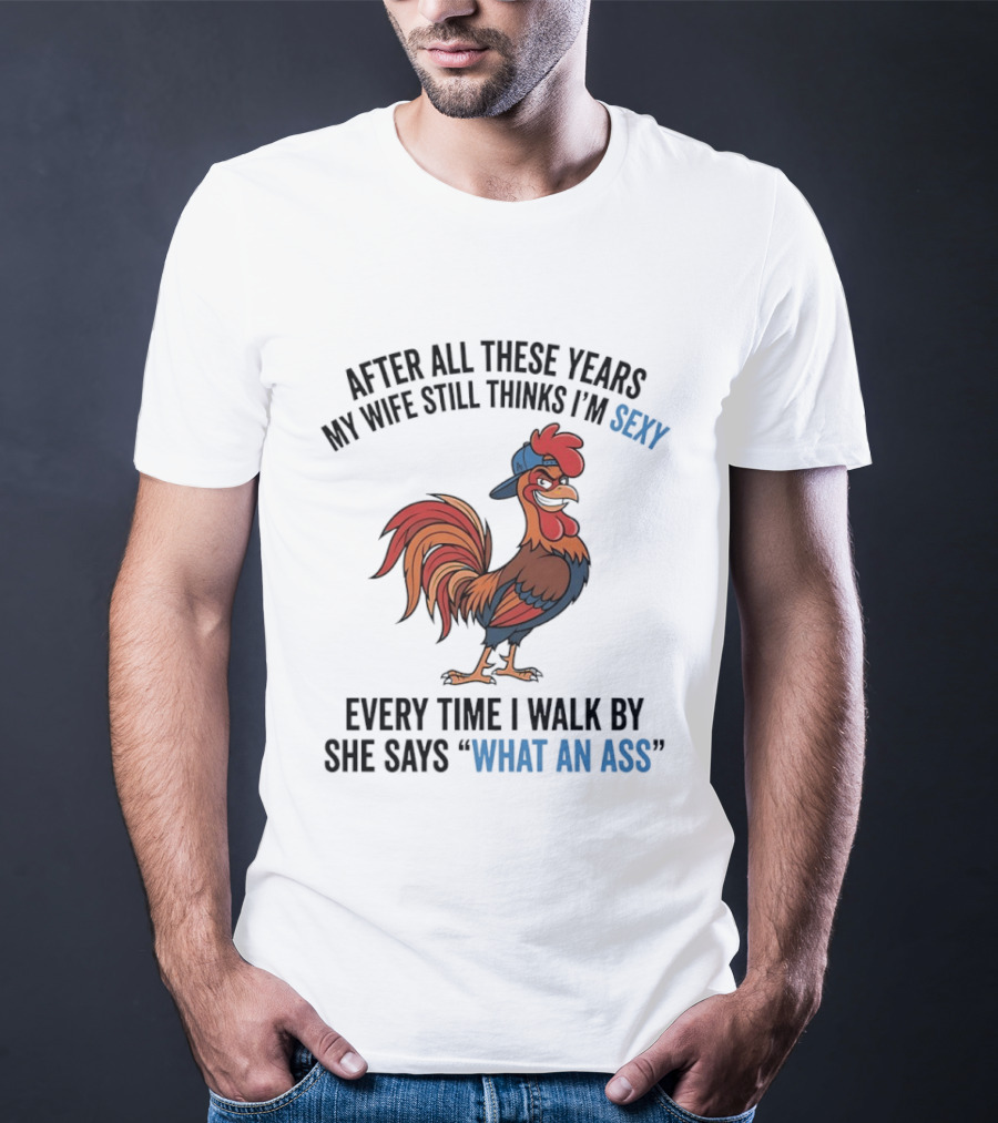 After All These Years My Wife Still Thinks I'm Sexy Rooster Humor What An Ass T-Shirt