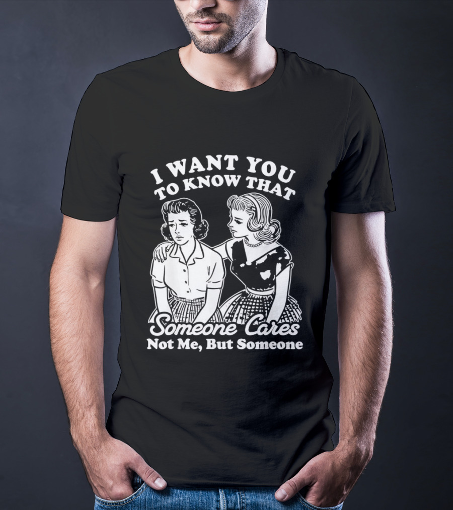 I Want You To Know That Someone Cares Not Me But Someone T-Shirt