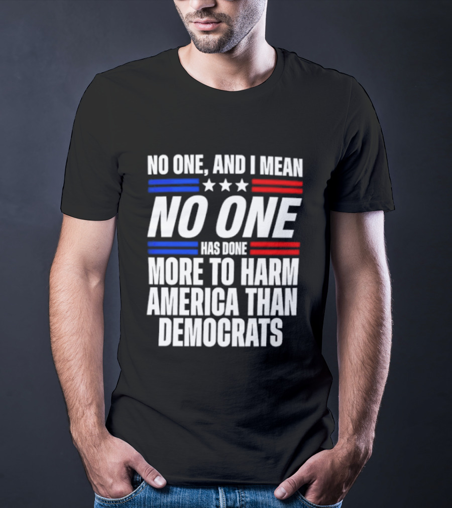 No One And I Mean No One Has Done More To Harm America Than Democrats T-Shirt