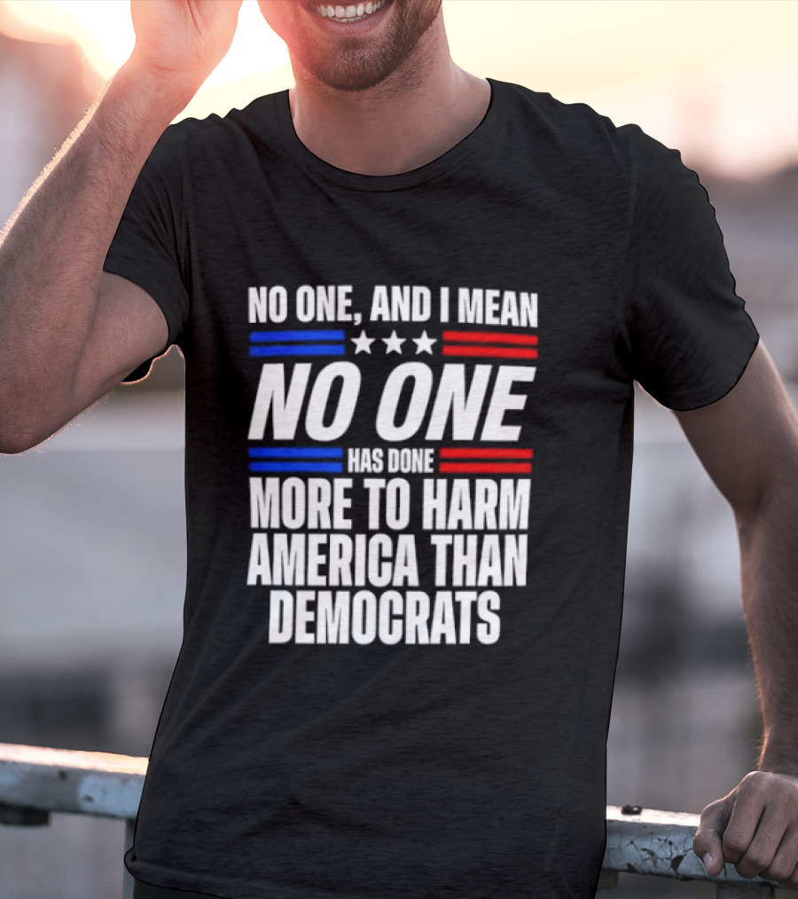 No One And I Mean No One Has Done More To Harm America Than Democrats T-Shirt
