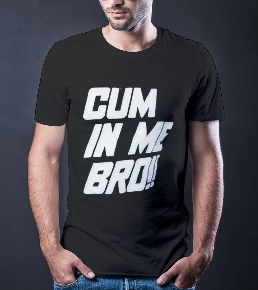 Cum In Me Bro T-Shirt