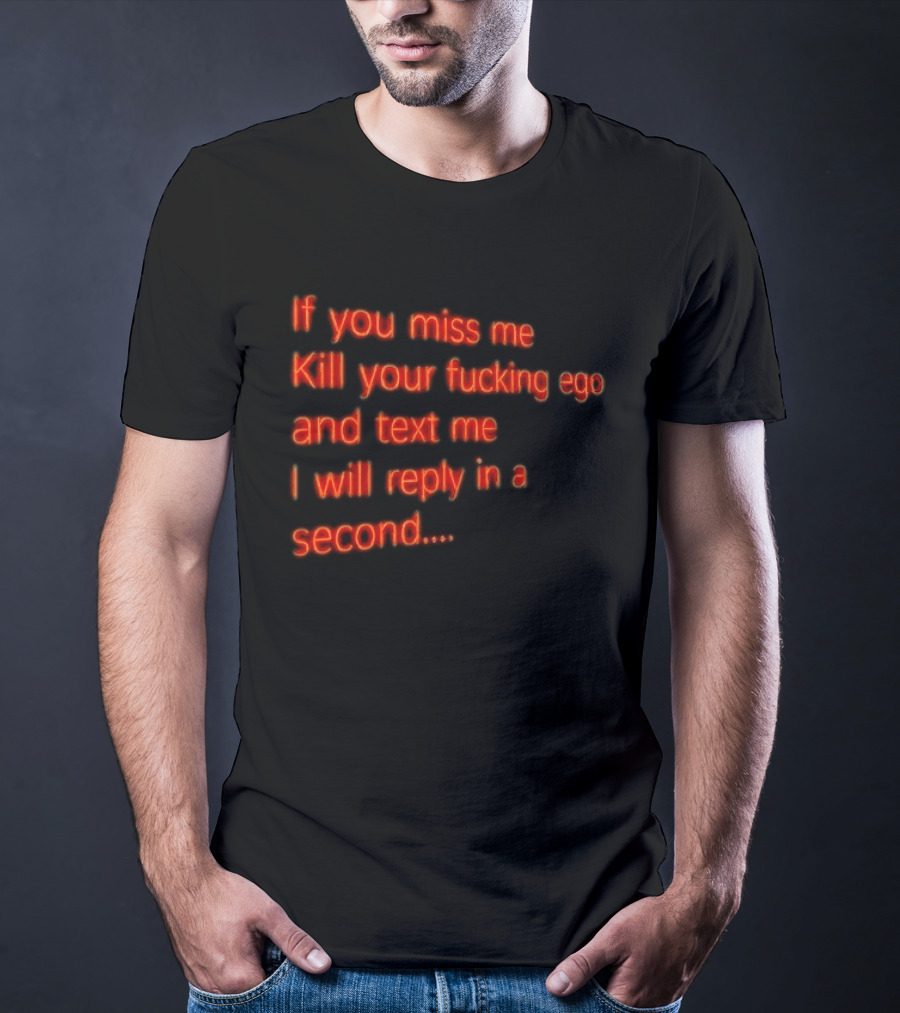 If You Miss Me Kill Your Fucking Ego And Text Me I Will Reply In A Second T-Shirt