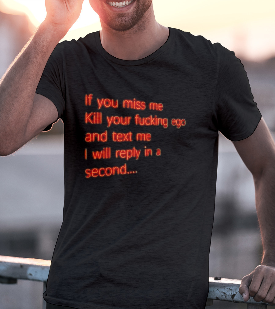 If You Miss Me Kill Your Fucking Ego And Text Me I Will Reply In A Second T-Shirt