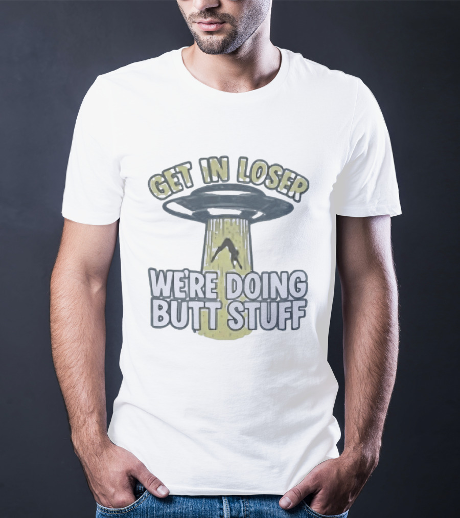 Get In Loser UFO We're Doing Butt Stuff Alien Abduction T-Shirt