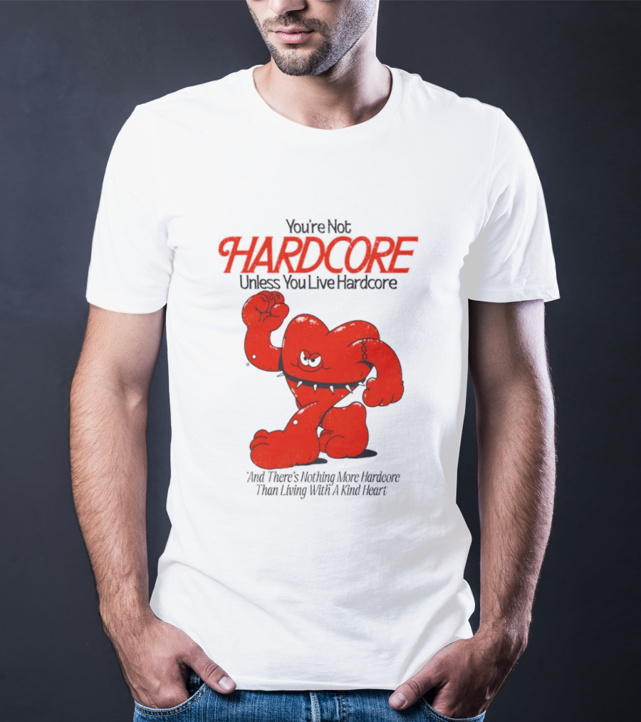 You're Not Hardcore Unless You Live Hardcore And There's Nothing More Hardcore Than Living With A Kind Heart T-Shirt