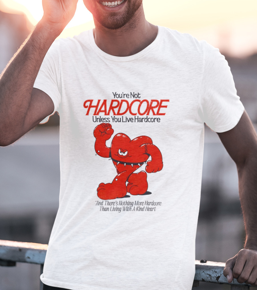 You're Not Hardcore Unless You Live Hardcore And There's Nothing More Hardcore Than Living With A Kind Heart T-Shirt