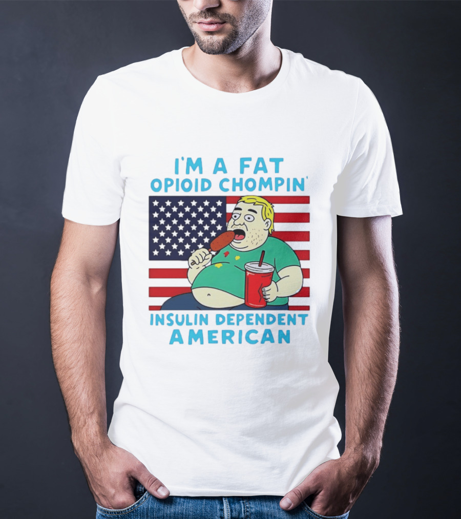 I'm A Fat Opioid Chompin Insulin Dependent American T-Shirt