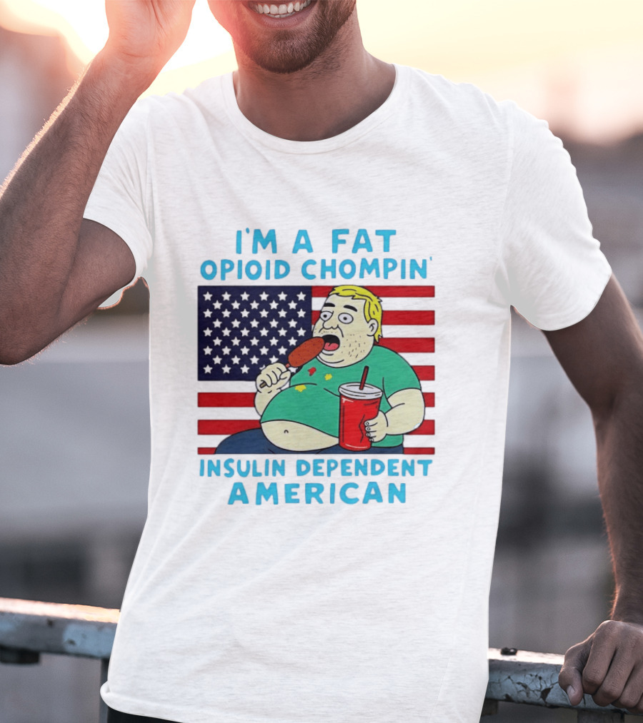 I'm A Fat Opioid Chompin Insulin Dependent American T-Shirt