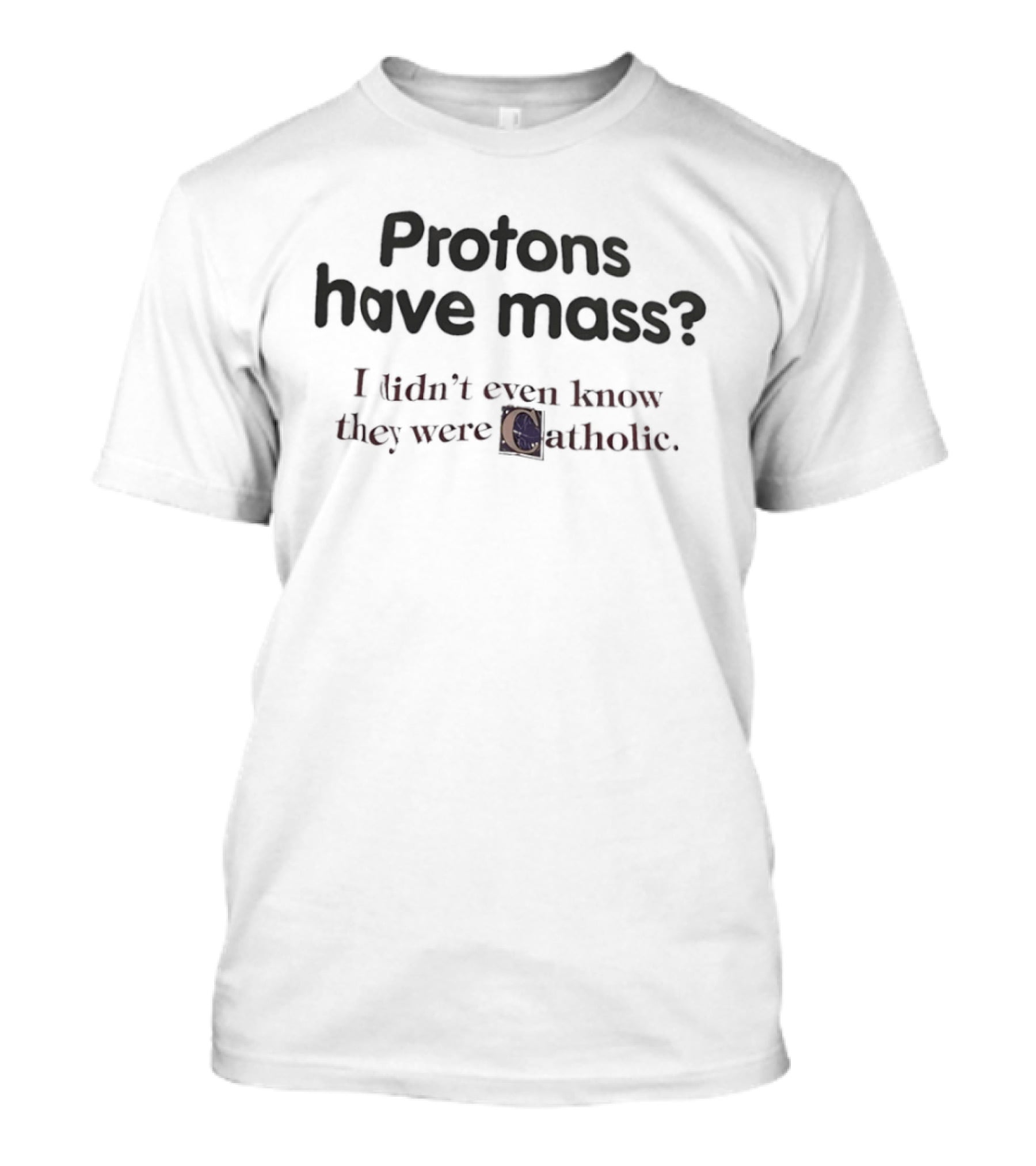 Protons Have Mass I Didn't Even Know They Were Catholic Phrase T-Shirt